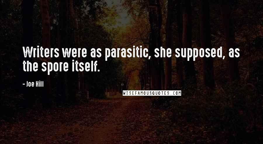 Joe Hill Quotes: Writers were as parasitic, she supposed, as the spore itself.