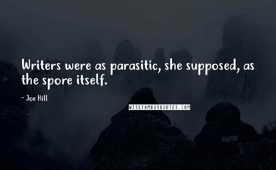 Joe Hill Quotes: Writers were as parasitic, she supposed, as the spore itself.
