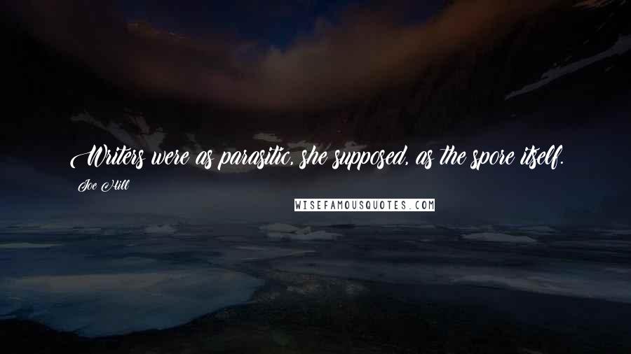 Joe Hill Quotes: Writers were as parasitic, she supposed, as the spore itself.