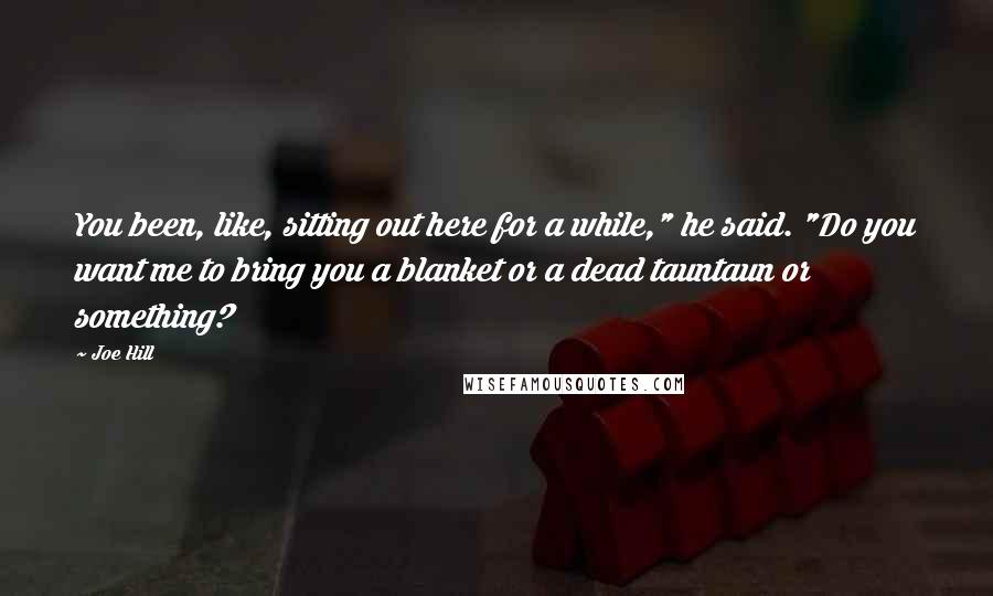 Joe Hill Quotes: You been, like, sitting out here for a while," he said. "Do you want me to bring you a blanket or a dead tauntaun or something?