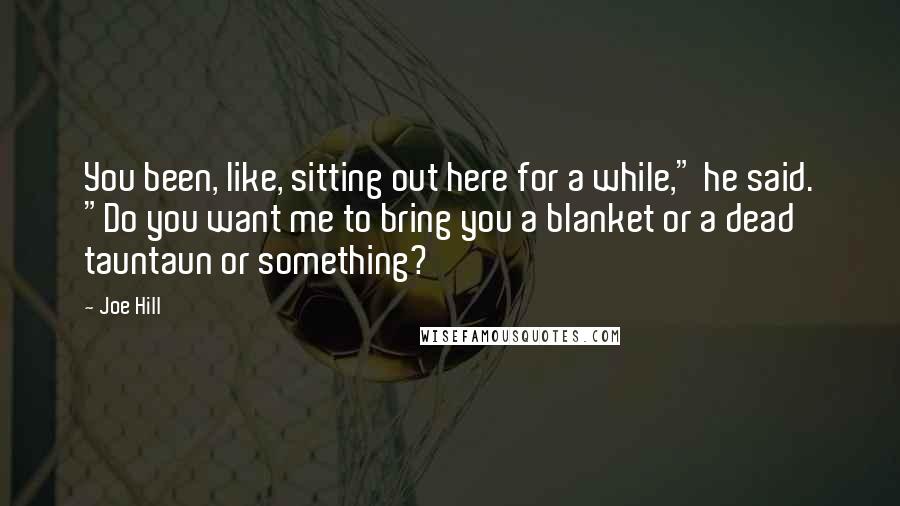 Joe Hill Quotes: You been, like, sitting out here for a while," he said. "Do you want me to bring you a blanket or a dead tauntaun or something?