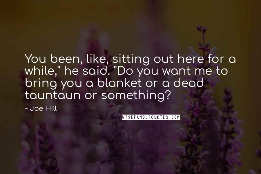 Joe Hill Quotes: You been, like, sitting out here for a while," he said. "Do you want me to bring you a blanket or a dead tauntaun or something?