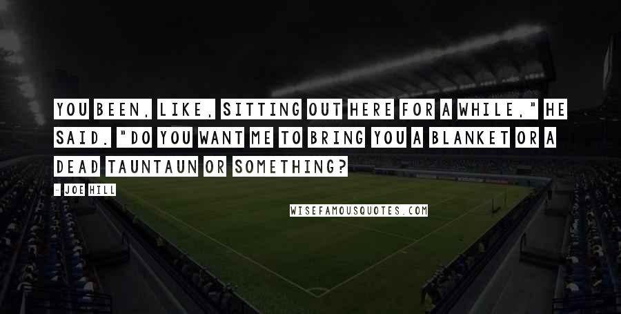 Joe Hill Quotes: You been, like, sitting out here for a while," he said. "Do you want me to bring you a blanket or a dead tauntaun or something?