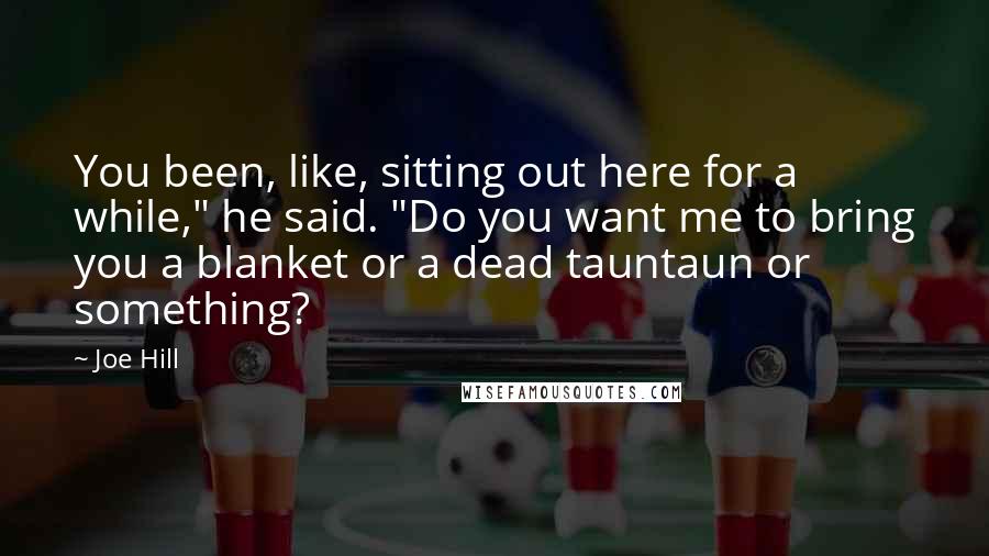 Joe Hill Quotes: You been, like, sitting out here for a while," he said. "Do you want me to bring you a blanket or a dead tauntaun or something?