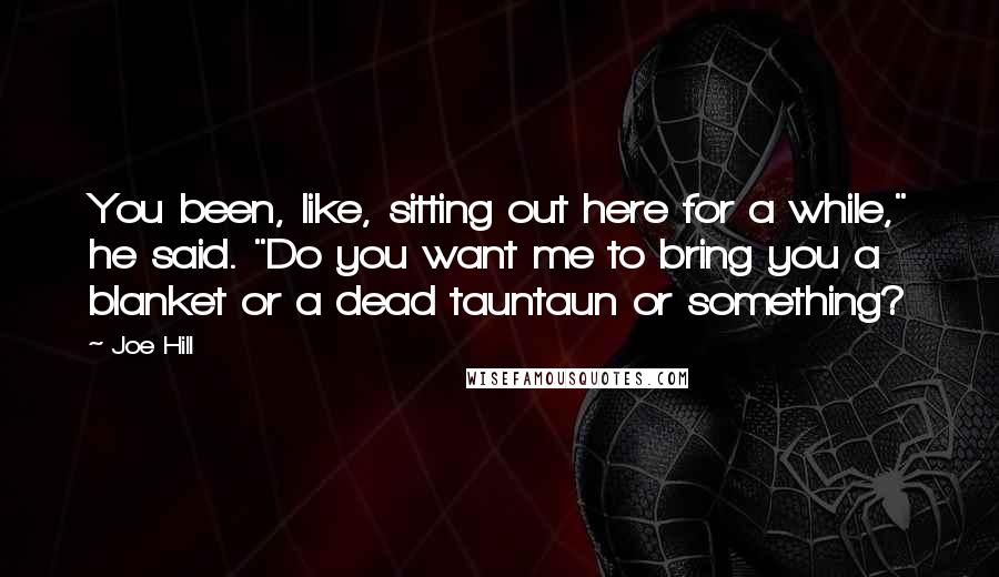 Joe Hill Quotes: You been, like, sitting out here for a while," he said. "Do you want me to bring you a blanket or a dead tauntaun or something?