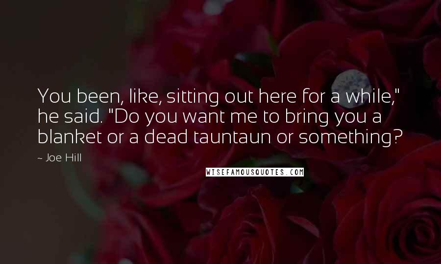 Joe Hill Quotes: You been, like, sitting out here for a while," he said. "Do you want me to bring you a blanket or a dead tauntaun or something?