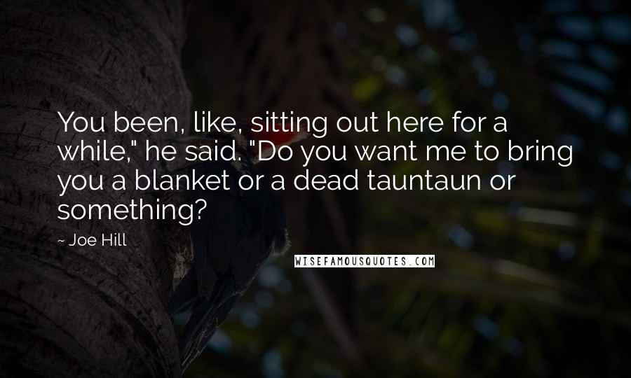 Joe Hill Quotes: You been, like, sitting out here for a while," he said. "Do you want me to bring you a blanket or a dead tauntaun or something?