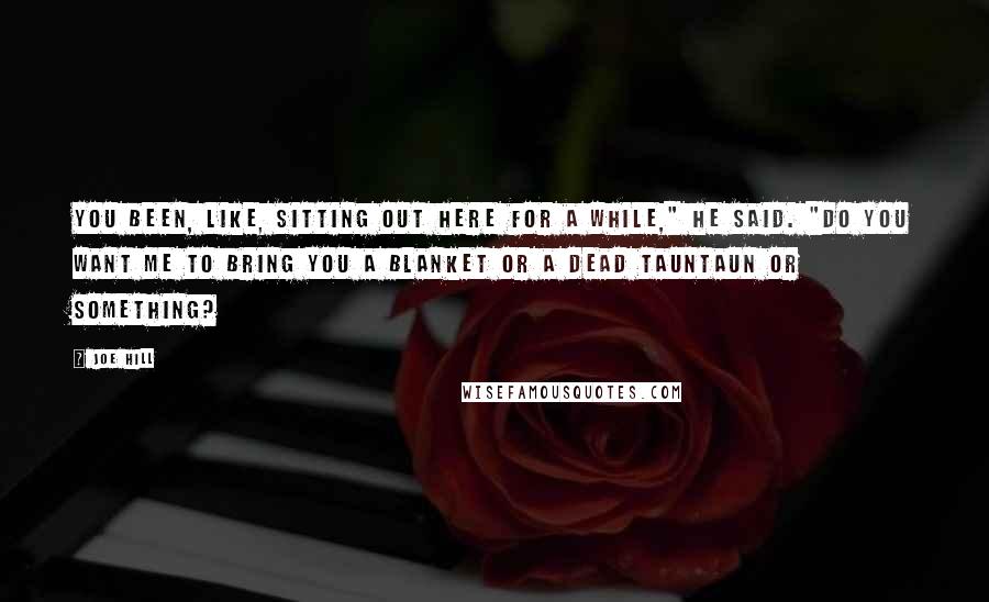 Joe Hill Quotes: You been, like, sitting out here for a while," he said. "Do you want me to bring you a blanket or a dead tauntaun or something?