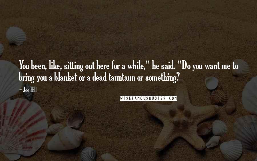 Joe Hill Quotes: You been, like, sitting out here for a while," he said. "Do you want me to bring you a blanket or a dead tauntaun or something?