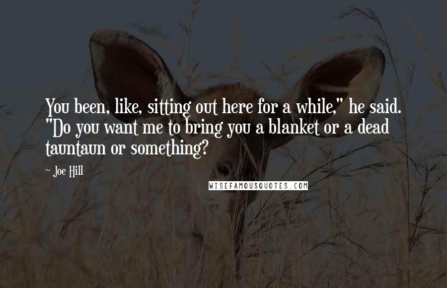 Joe Hill Quotes: You been, like, sitting out here for a while," he said. "Do you want me to bring you a blanket or a dead tauntaun or something?