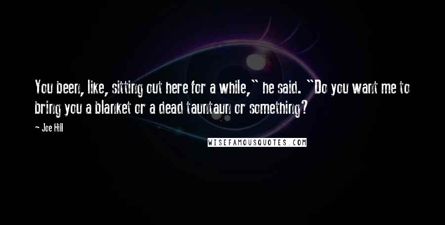 Joe Hill Quotes: You been, like, sitting out here for a while," he said. "Do you want me to bring you a blanket or a dead tauntaun or something?