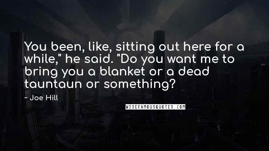 Joe Hill Quotes: You been, like, sitting out here for a while," he said. "Do you want me to bring you a blanket or a dead tauntaun or something?