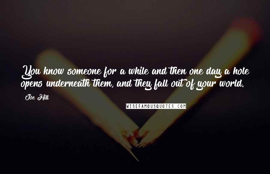 Joe Hill Quotes: You know someone for a while and then one day a hole opens underneath them, and they fall out of your world.