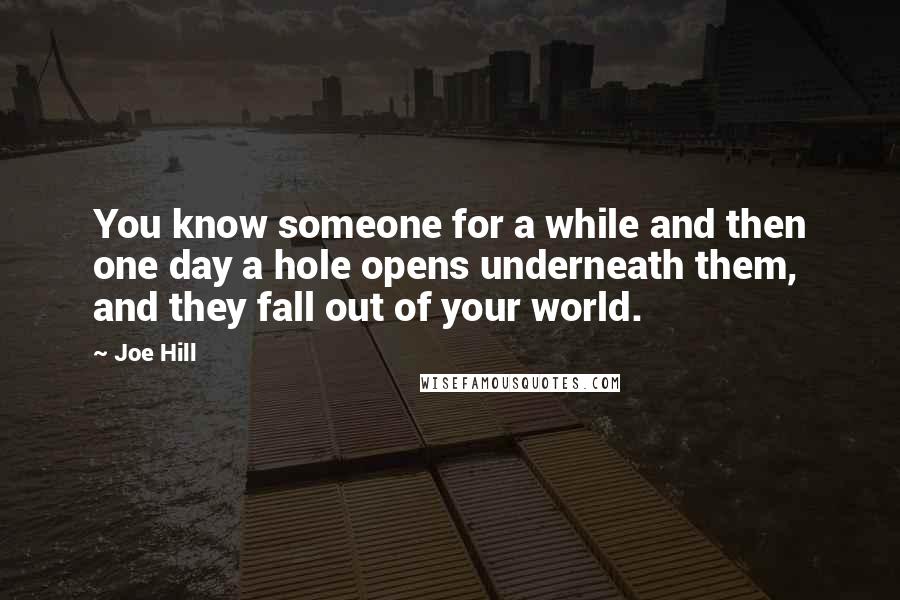 Joe Hill Quotes: You know someone for a while and then one day a hole opens underneath them, and they fall out of your world.