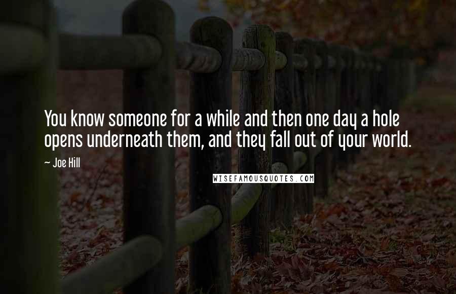 Joe Hill Quotes: You know someone for a while and then one day a hole opens underneath them, and they fall out of your world.