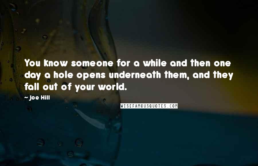 Joe Hill Quotes: You know someone for a while and then one day a hole opens underneath them, and they fall out of your world.