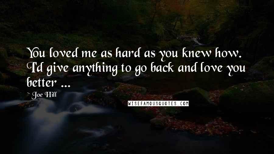 Joe Hill Quotes: You loved me as hard as you knew how. I'd give anything to go back and love you better ...