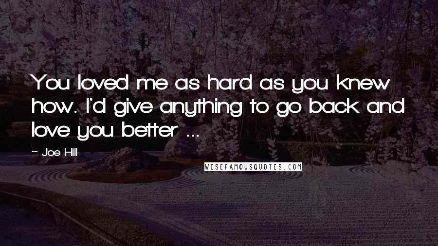 Joe Hill Quotes: You loved me as hard as you knew how. I'd give anything to go back and love you better ...