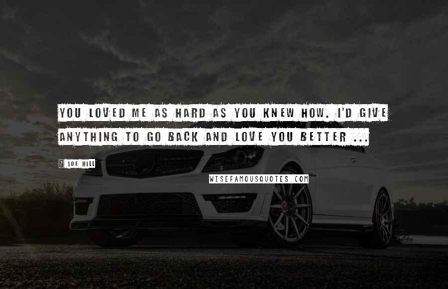 Joe Hill Quotes: You loved me as hard as you knew how. I'd give anything to go back and love you better ...