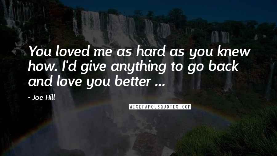 Joe Hill Quotes: You loved me as hard as you knew how. I'd give anything to go back and love you better ...