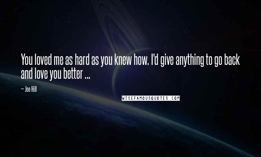 Joe Hill Quotes: You loved me as hard as you knew how. I'd give anything to go back and love you better ...