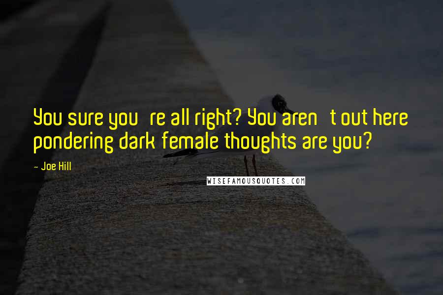 Joe Hill Quotes: You sure you're all right? You aren't out here pondering dark female thoughts are you?