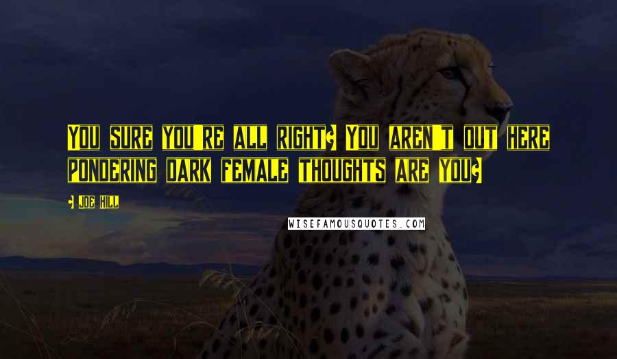Joe Hill Quotes: You sure you're all right? You aren't out here pondering dark female thoughts are you?