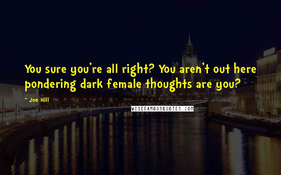 Joe Hill Quotes: You sure you're all right? You aren't out here pondering dark female thoughts are you?