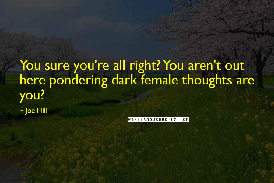 Joe Hill Quotes: You sure you're all right? You aren't out here pondering dark female thoughts are you?