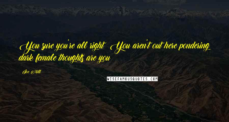 Joe Hill Quotes: You sure you're all right? You aren't out here pondering dark female thoughts are you?