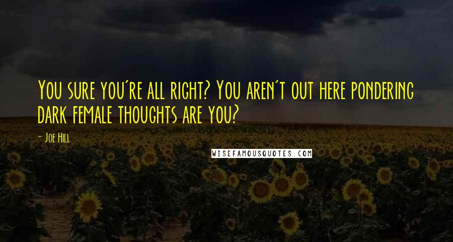 Joe Hill Quotes: You sure you're all right? You aren't out here pondering dark female thoughts are you?