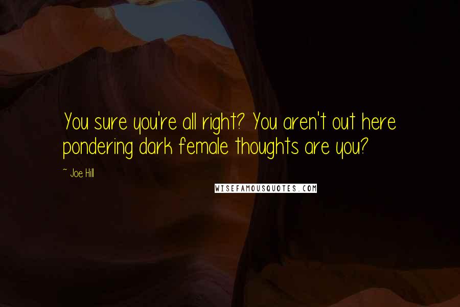 Joe Hill Quotes: You sure you're all right? You aren't out here pondering dark female thoughts are you?