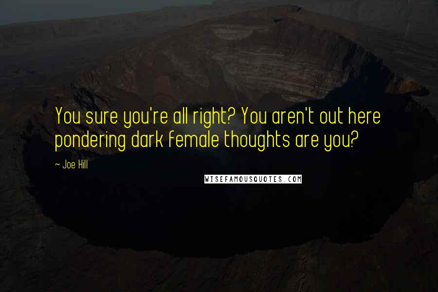 Joe Hill Quotes: You sure you're all right? You aren't out here pondering dark female thoughts are you?