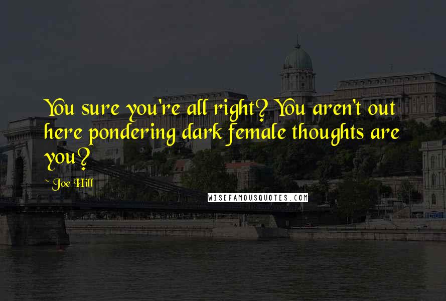 Joe Hill Quotes: You sure you're all right? You aren't out here pondering dark female thoughts are you?