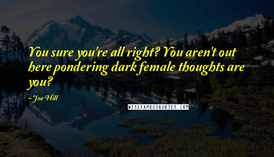 Joe Hill Quotes: You sure you're all right? You aren't out here pondering dark female thoughts are you?