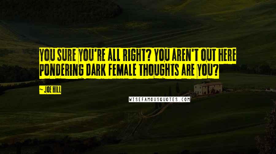 Joe Hill Quotes: You sure you're all right? You aren't out here pondering dark female thoughts are you?