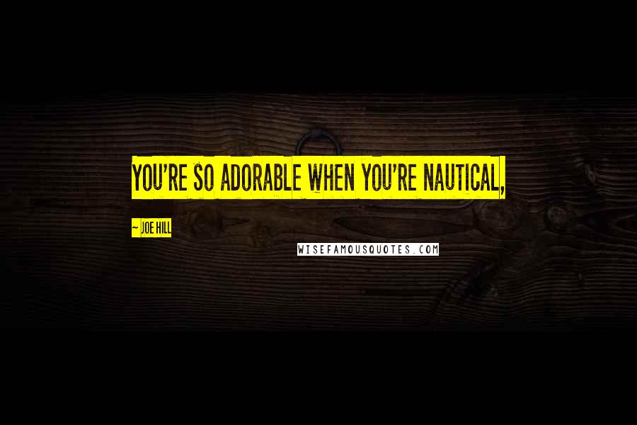 Joe Hill Quotes: You're so adorable when you're nautical,