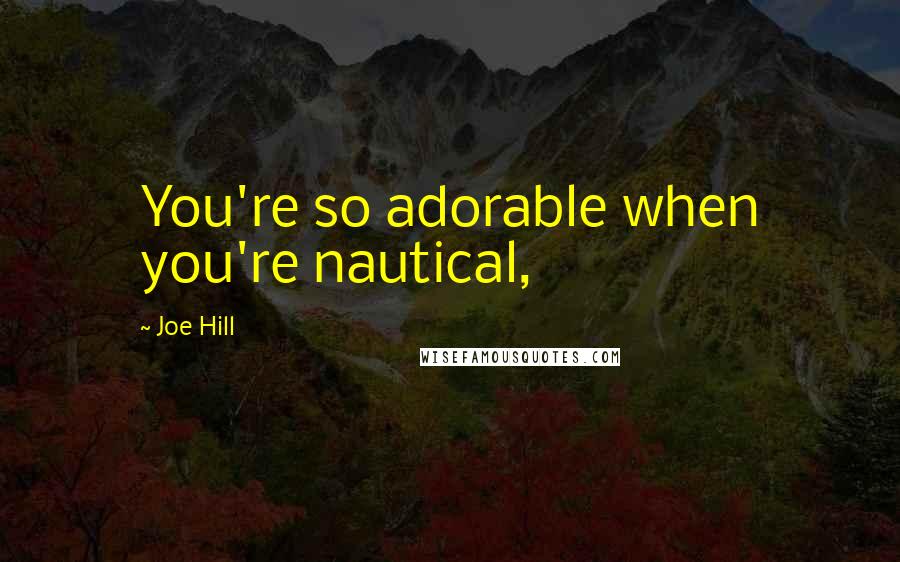 Joe Hill Quotes: You're so adorable when you're nautical,