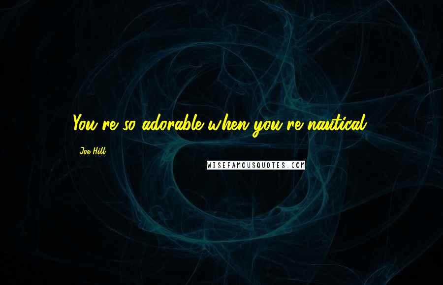 Joe Hill Quotes: You're so adorable when you're nautical,
