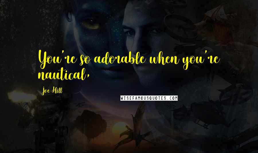 Joe Hill Quotes: You're so adorable when you're nautical,