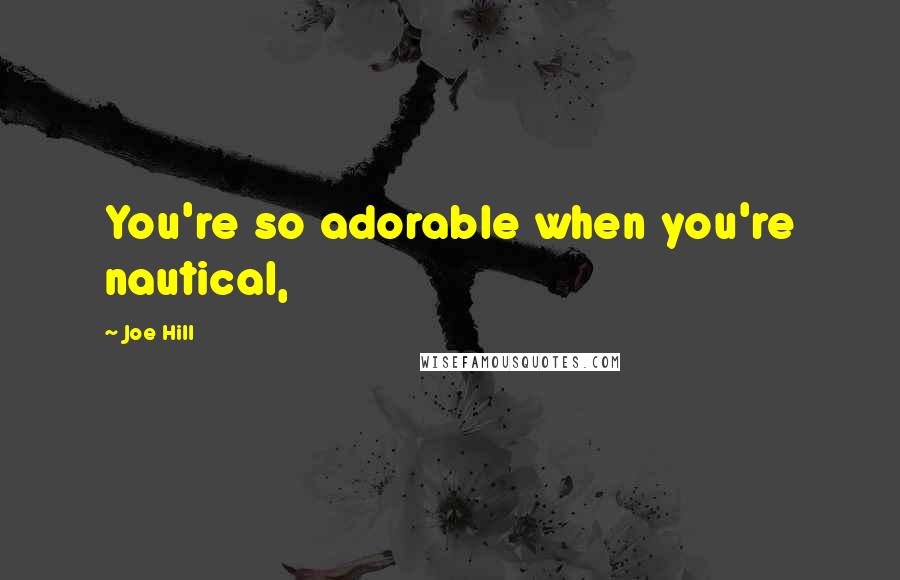 Joe Hill Quotes: You're so adorable when you're nautical,