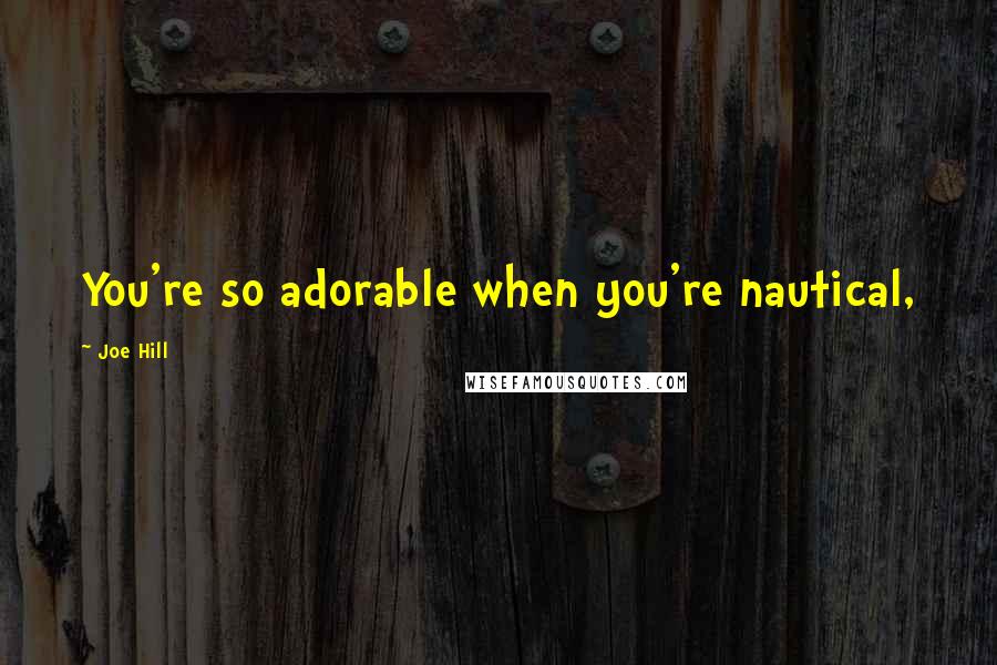Joe Hill Quotes: You're so adorable when you're nautical,