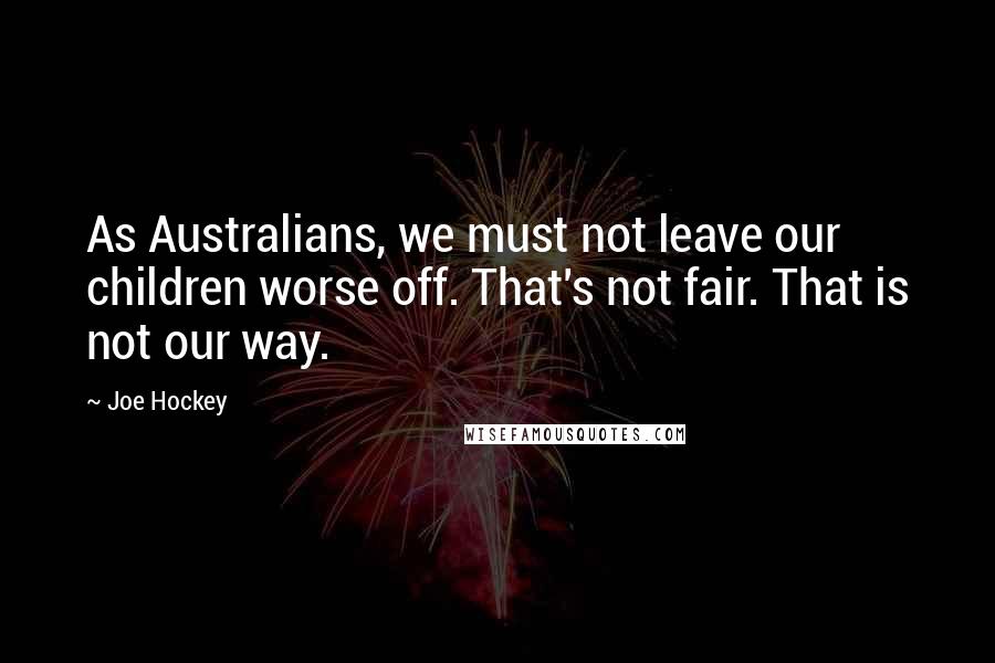 Joe Hockey Quotes: As Australians, we must not leave our children worse off. That's not fair. That is not our way.