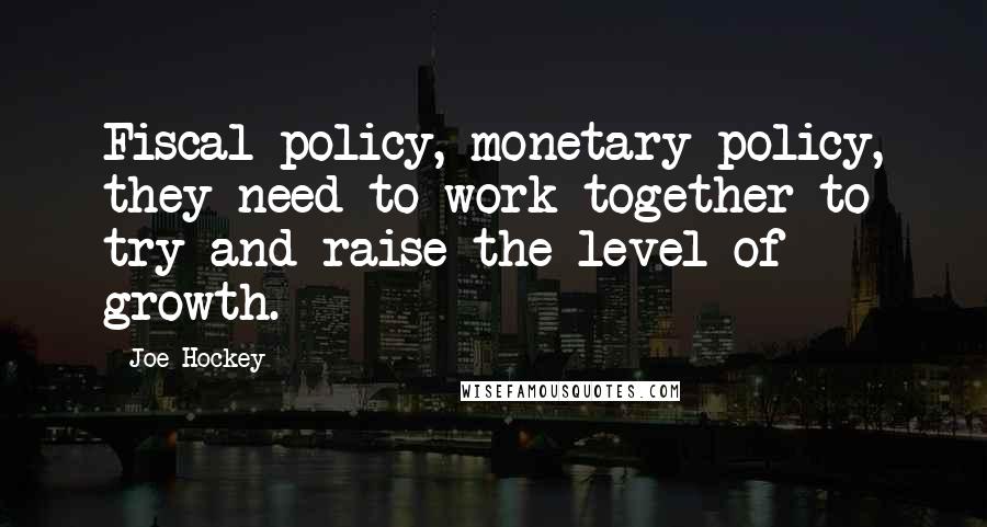 Joe Hockey Quotes: Fiscal policy, monetary policy, they need to work together to try and raise the level of growth.