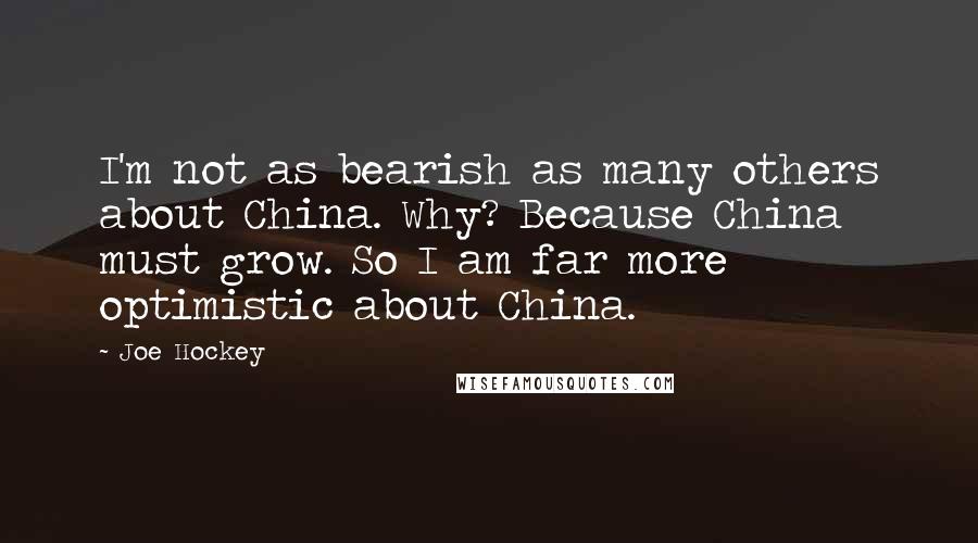 Joe Hockey Quotes: I'm not as bearish as many others about China. Why? Because China must grow. So I am far more optimistic about China.