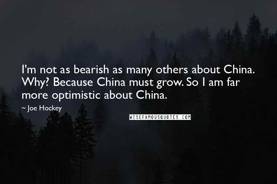 Joe Hockey Quotes: I'm not as bearish as many others about China. Why? Because China must grow. So I am far more optimistic about China.