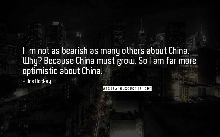 Joe Hockey Quotes: I'm not as bearish as many others about China. Why? Because China must grow. So I am far more optimistic about China.