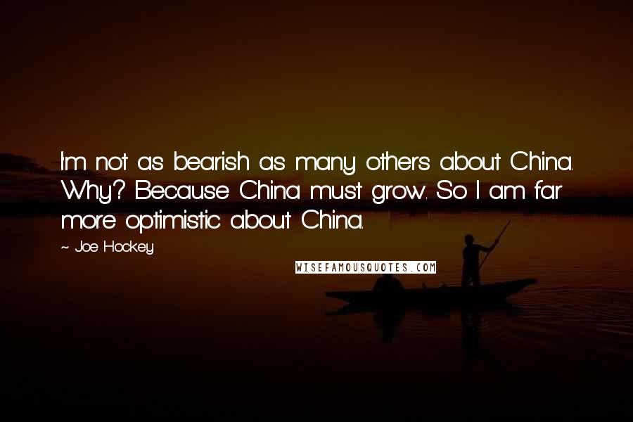 Joe Hockey Quotes: I'm not as bearish as many others about China. Why? Because China must grow. So I am far more optimistic about China.