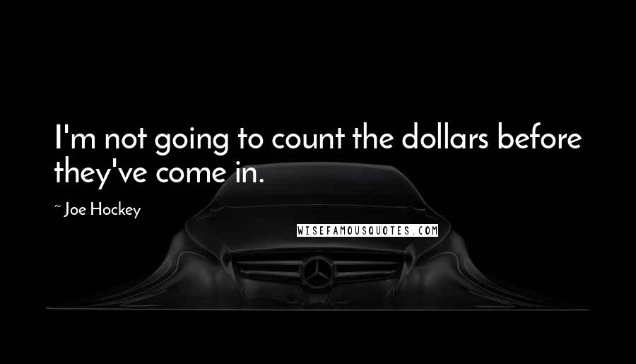 Joe Hockey Quotes: I'm not going to count the dollars before they've come in.