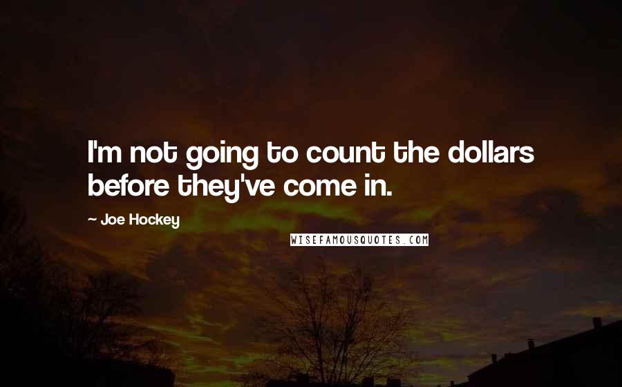 Joe Hockey Quotes: I'm not going to count the dollars before they've come in.